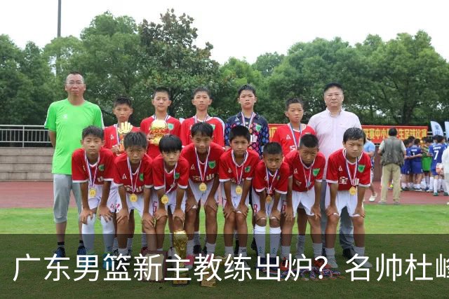 广东男篮新主教练出炉？名帅杜峰要下课？朱芳雨想邀请1人加盟！