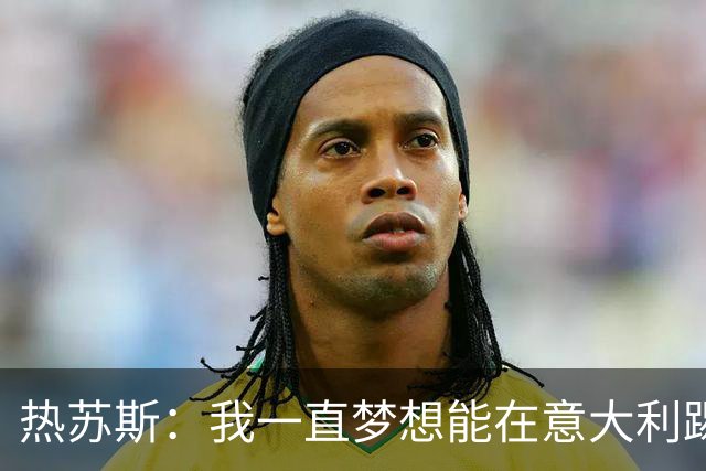 热苏斯：我一直梦想能在意大利踢球 罗纳尔多是历史最佳