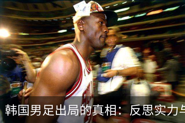 韩国男足出局的真相：反思实力与责任