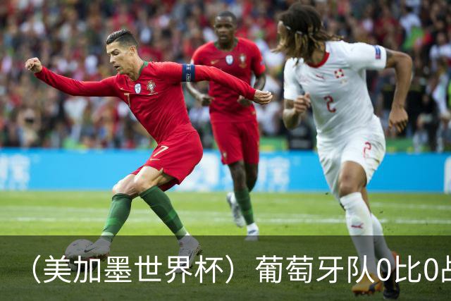 （美加墨世界杯）葡萄牙队0比0战平哥伦比亚队 两队携手出线