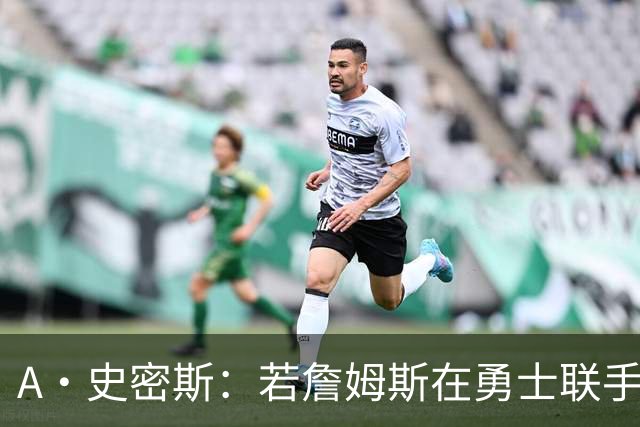 A·史密斯：若詹姆斯在勇士联手库里 将是披头士或热火三巨头重现